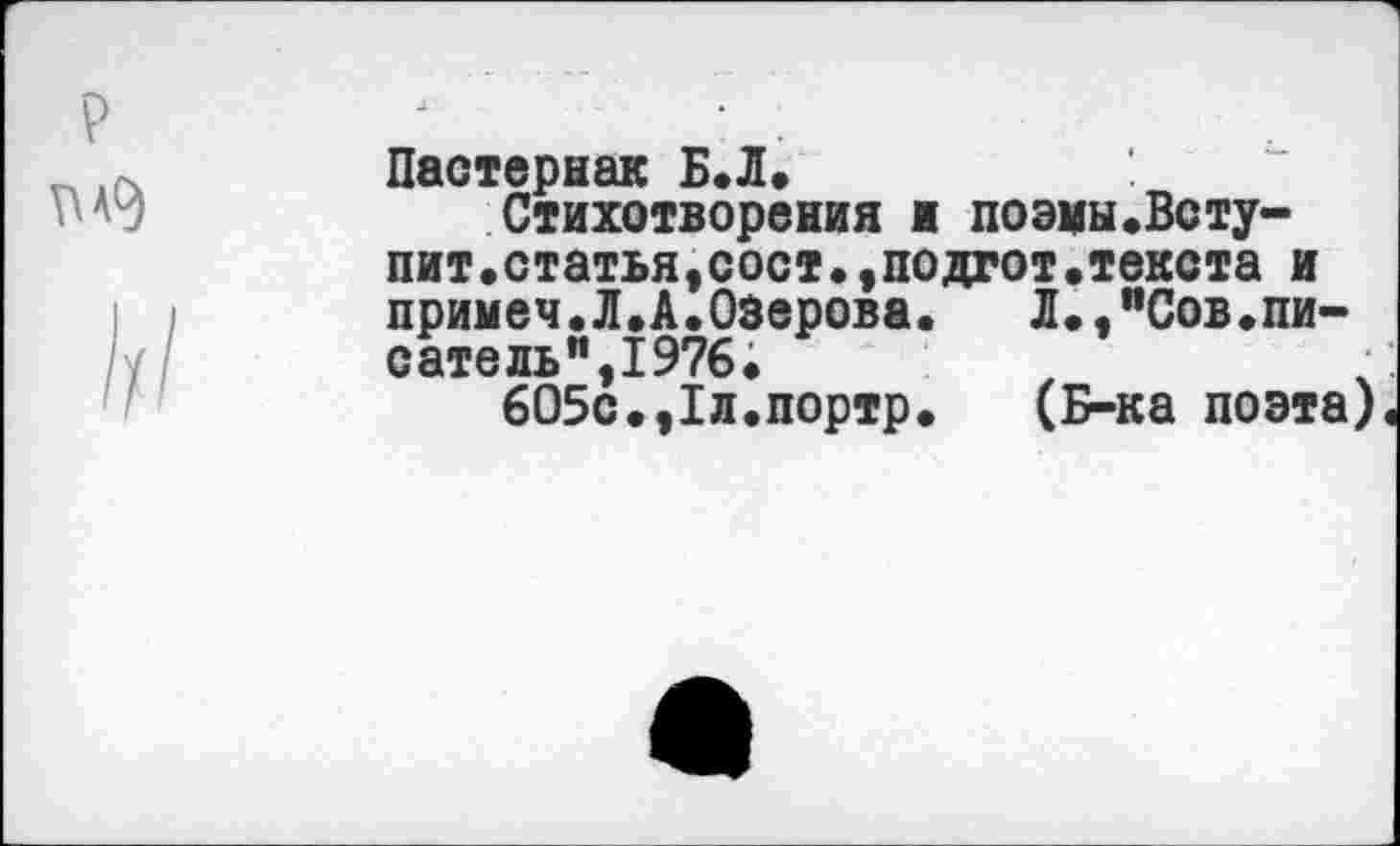 ﻿Пастернак Б.Л.
Стихотворения и поэмы.Всту-пит.статья,сост.,нодгот.текста и примем.Л.А.Озерова.	Л.,"Сов.пи-
сате ль" ,1976.	х
605с.,1л.портр. (Б-ка поэта)